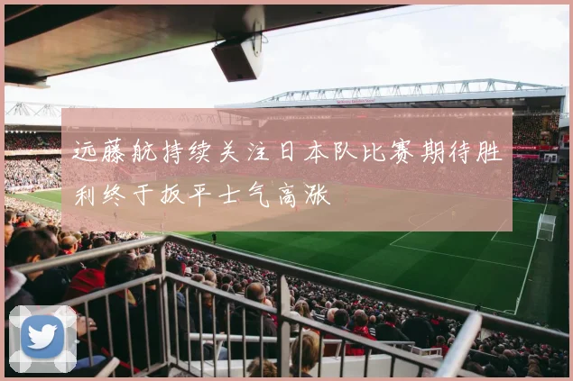 远藤航持续关注日本队比赛期待胜利终于扳平士气高涨