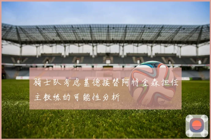 骑士队考虑基德接替阿特金森担任主教练的可能性分析