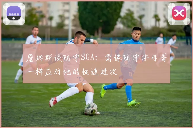 詹姆斯谈防守SGA：需像防守字母哥一样应对他的快速进攻