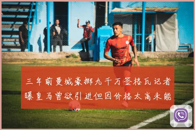 三年前曼城豪掷九千万签格瓦记者曝皇马曾欲引进但因价格太高未能成行