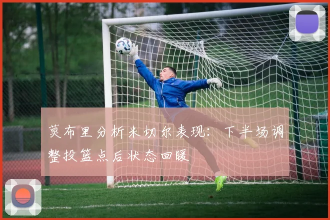 莫布里分析米切尔表现：下半场调整投篮点后状态回暖