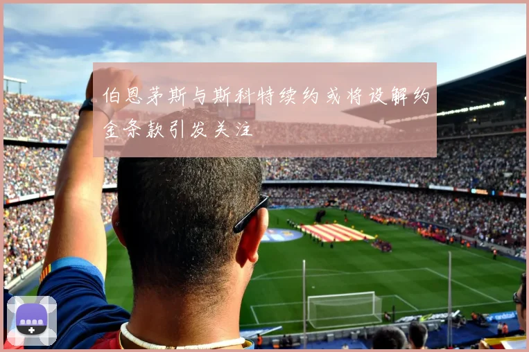 伯恩茅斯与斯科特续约或将设解约金条款引发关注