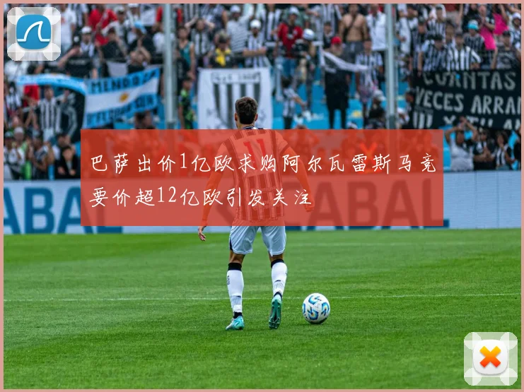 巴萨出价1亿欧求购阿尔瓦雷斯马竞要价超12亿欧引发关注