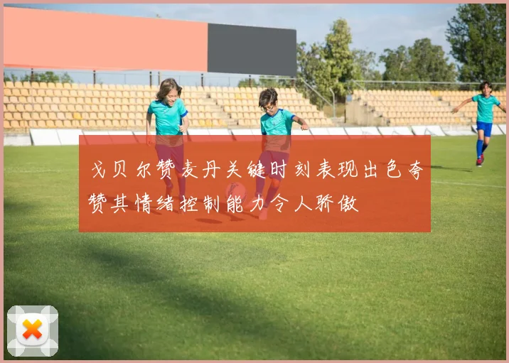 戈贝尔赞麦丹关键时刻表现出色夸赞其情绪控制能力令人骄傲
