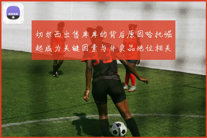 切尔西出售库库的背后原因哈托崛起成为关键因素与非卖品地位相关