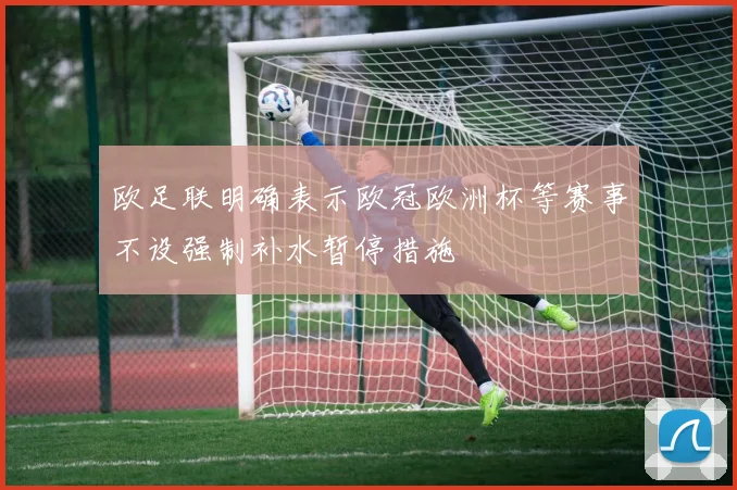 欧足联明确表示欧冠欧洲杯等赛事不设强制补水暂停措施