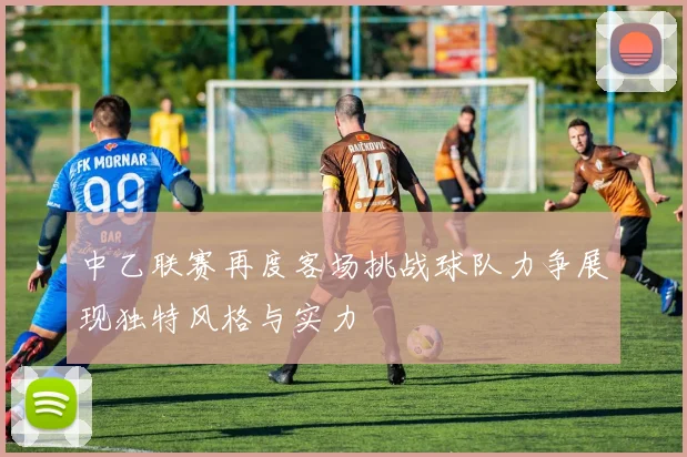 中乙联赛再度客场挑战球队力争展现独特风格与实力