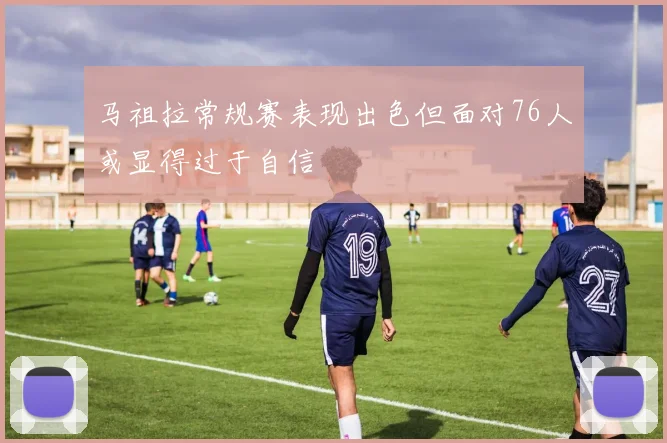 马祖拉常规赛表现出色但面对76人或显得过于自信