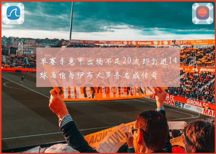 单赛季意甲出场不足20次却打进14球马伦与伊布大罗齐名成传奇